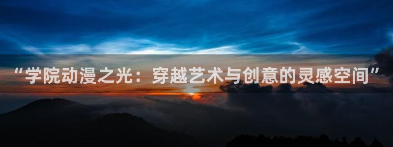 age动漫网上看：“学院动漫之光：穿越艺术与创意的灵感空间”
