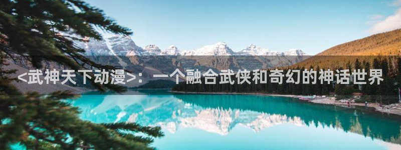 age动漫：<武神天下动漫>：一个融合武侠和奇幻的神话世界