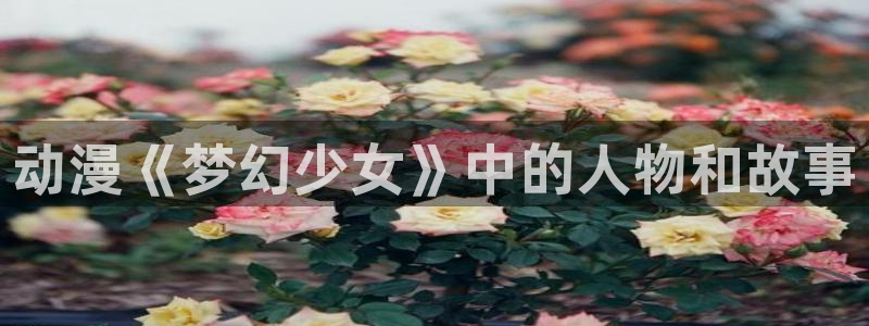 age樱花动漫：动漫《梦幻少女》中的人物和故事