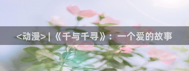 lovestage漫画免费阅读：<动漫> | 《千与千寻》：一个爱的故事
