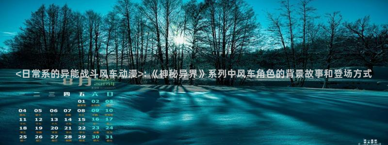 colomanage漫画官网：<日常系的异能战斗风车动漫>: 《神秘异界》系列中风车角色的背景故事和登场方式